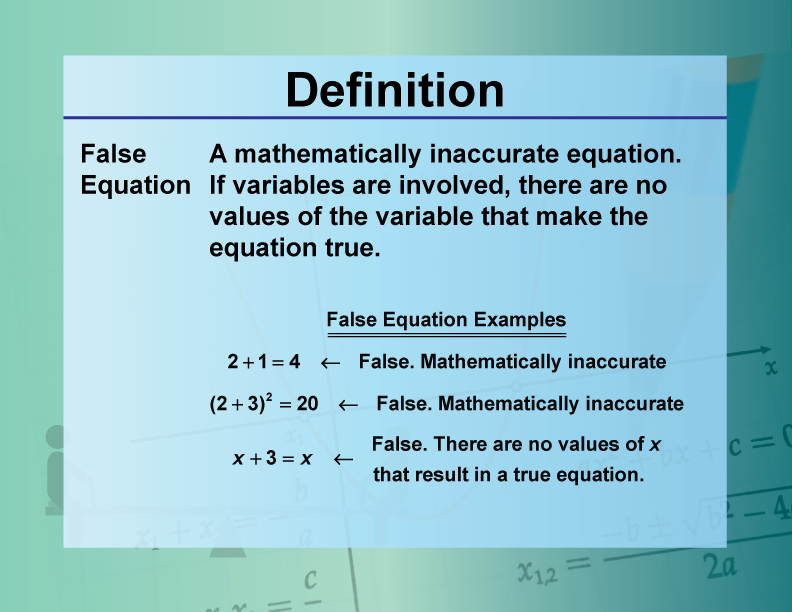 False Equation. A mathematically inaccurate equation. If variables are involved, there are no values of the variable that make the equation true.