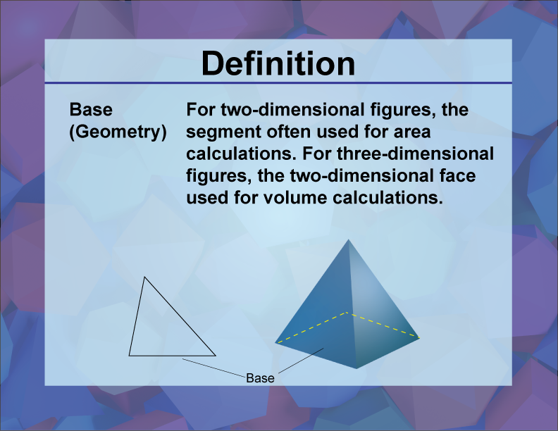 Base. For two-dimensional figures, the segment often used for area calculations. For three-dimensional figures, the two-dimensional face used for volume calculations