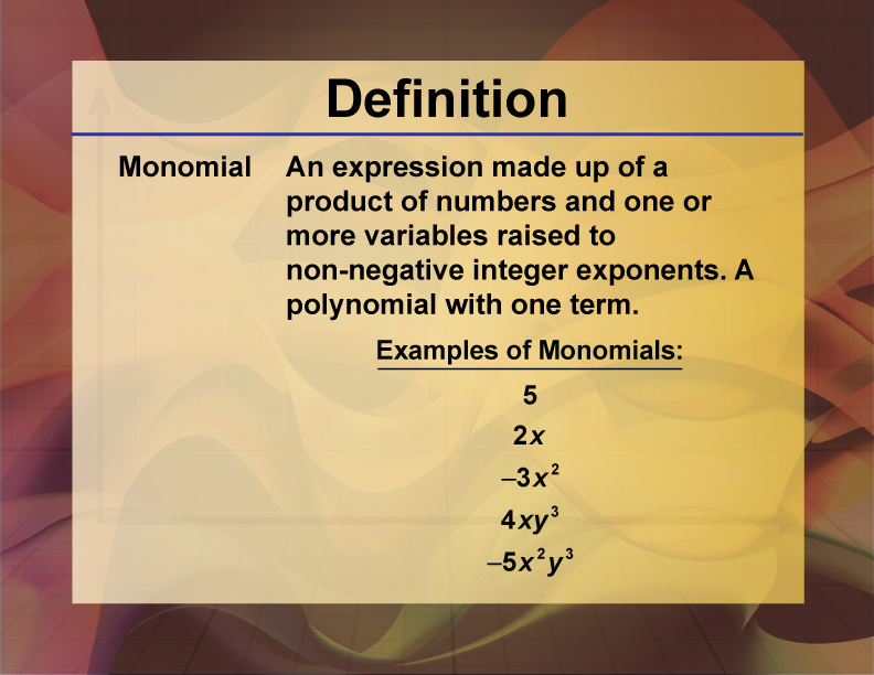 Monomial. An expression made up of a product of numbers and one or more variables raised to non-negative integer exponents. A polynomial with one term.