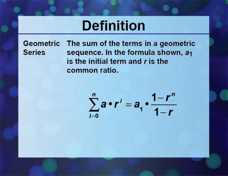 Geometric Series. The sum of the terms in a geometric sequence. In the formula shown, a1 is the initial term and r is the common ratio.