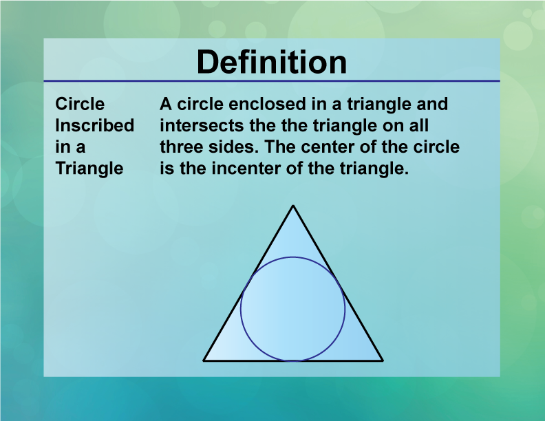 Circle Inscribed in a Triangle. A circle enclosed in a triangle and intersects the the triangle on all three sides. The center of the circle is the incenter of the triangle.