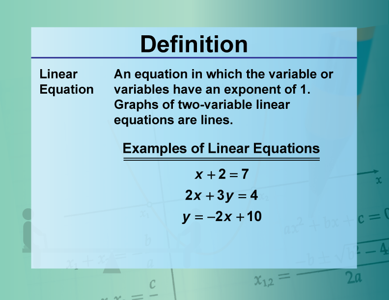 Linear Equation. An equation in which the variable or variables have an exponent of 1. Graphs of two-variable linear equations are lines.