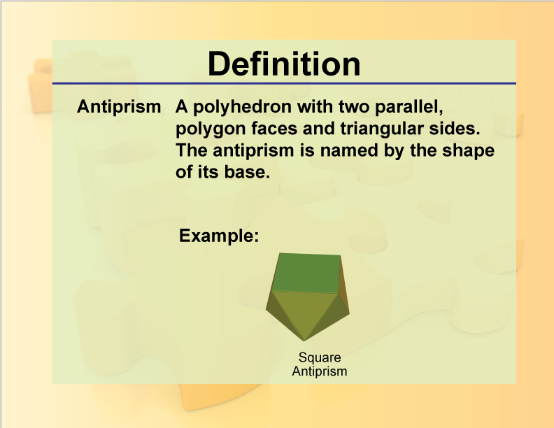 Antiprism. A polyhedron with two parallel, polygon faces and triangular sides. The antiprism is named by the shape of its base.