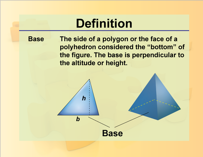 Base. The side of a polygon or the face of a polyhedron considered the “bottom” of the figure. The base is perpendicular to the altitude or height.