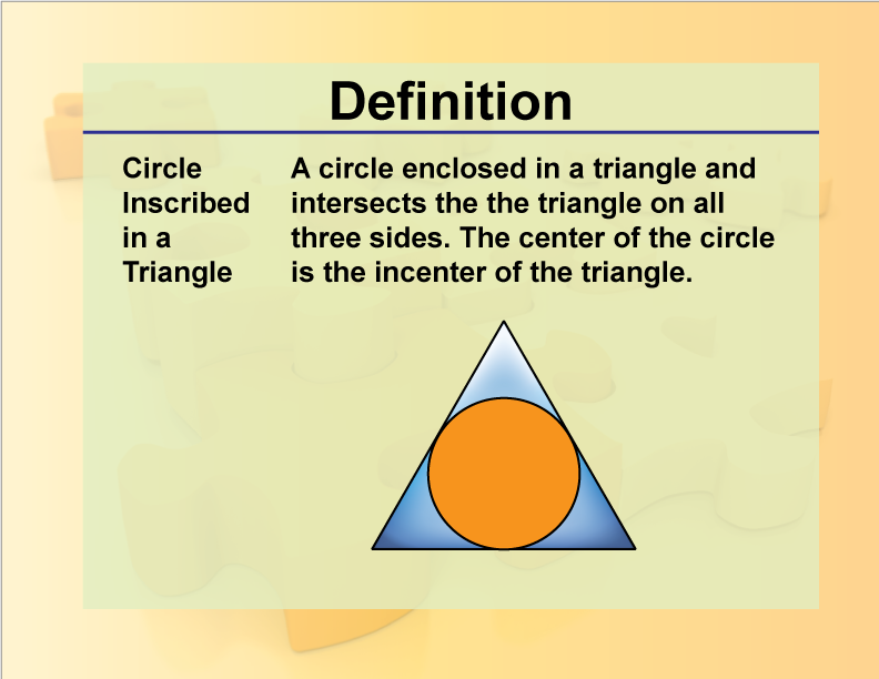 Circle Inscribed in a Triangle. A circle enclosed in a triangle and intersects the the triangle on all three sides. The center of the circle is the incenter of the triangle.