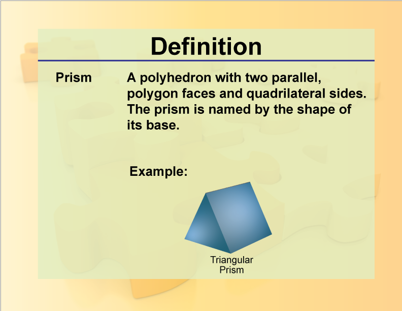 Prism. A polyhedron with two parallel, polygon faces and quadrilateral sides. The prism is named by the shape of its base.