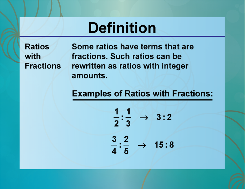 Ratios with Fractions. Some ratios have terms that are fractions. Such ratios can be rewritten as ratios with integer amounts.