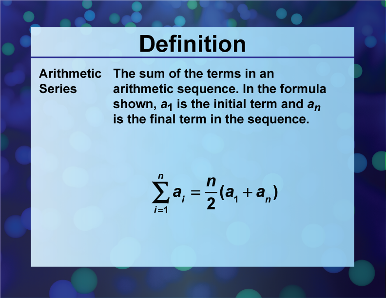 Arithmetic Series. The sum of the terms in an arithmetic sequence. In the formula shown, a1 is the initial term and an is the final term in the sequence.