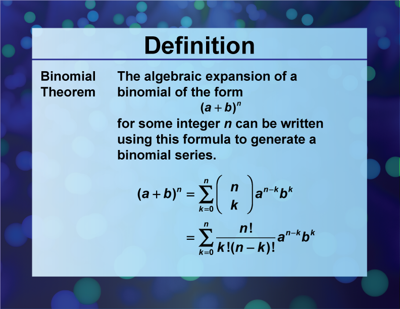 Binomial Theorem. The algebraic expansion of a binomial of the form "the quantity A + B to the N",for some integer n can be written using this formula to generate a binomial series.