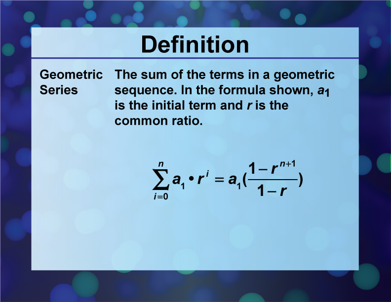 Geometric Series. The sum of the terms in a geometric sequence. In the formula shown, a1 is the initial term and r is the common ratio.