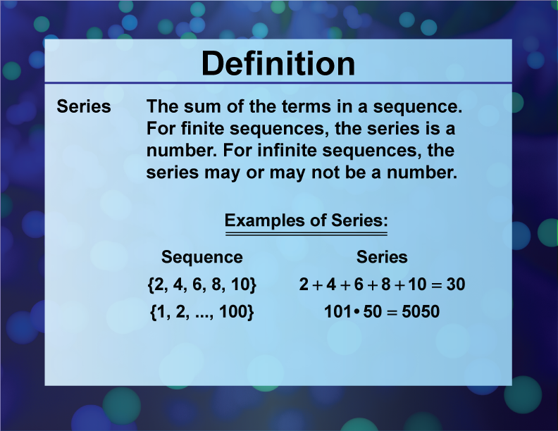Series. The sum of the terms in a sequence. For finite sequences, the series is a number. For infinite sequences, the series may or may not be a number.