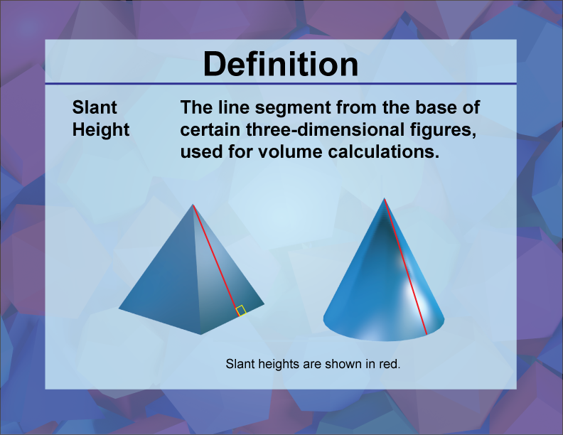Slant Height. The line segment from the base of certain three-dimensional figures, used for volume calculations.