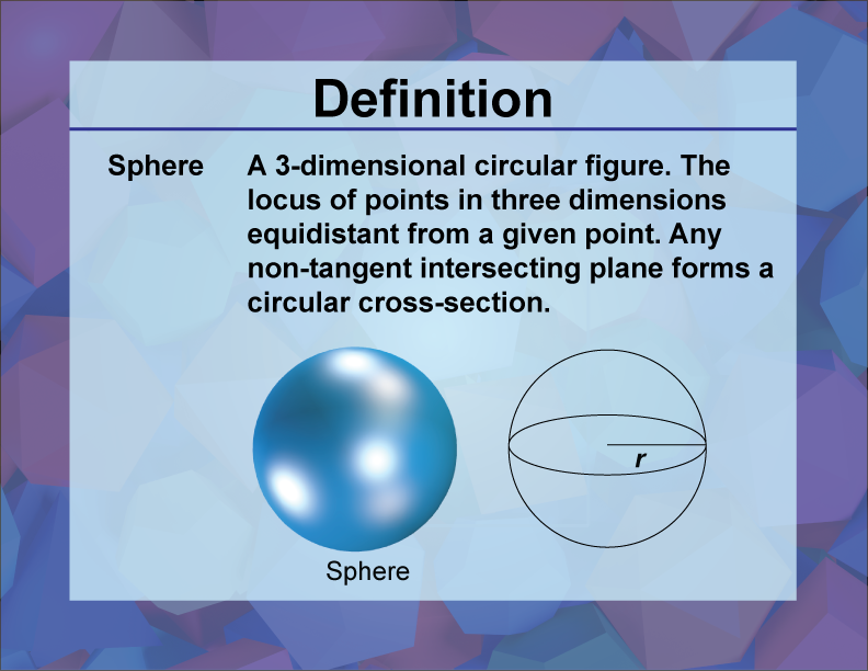 Sphere. A 3-dimensional circular figure. The locus of points in three dimensions equidistant from a given point. Any non-tangent intersecting plane forms a circular cross-section.
