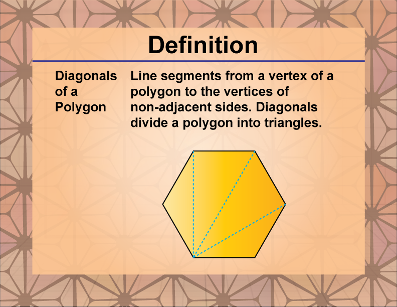 Diagonals of a Polygon. Line segments from a vertex of a polygon to the vertices of non-adjacent sides. Diagonals divide a polygon into triangles.