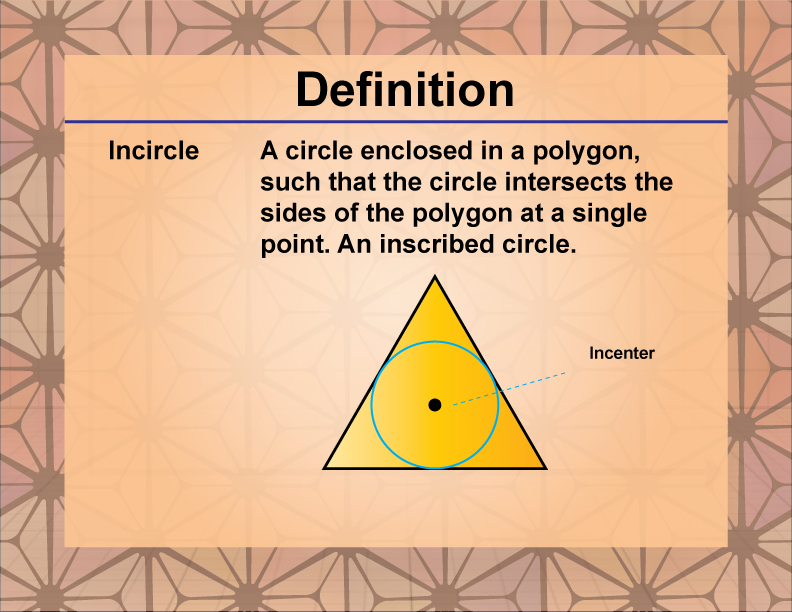 Incircle. A circle enclosed in a polygon, such that the circle intersects the sides of the polygon at a single point. An inscribed circle.