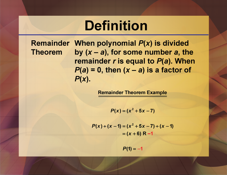 Remainder Theorem. When polynomial P(x) is divided by (x – a), for some number a, the remainder r is equal to P(a). When P(a) = 0, then (x – a) is a factor of P(x).