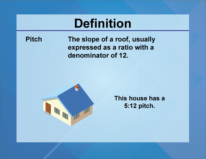 Pitch. The slope of a roof, usually expressed as a ratio with a denominator of 12.