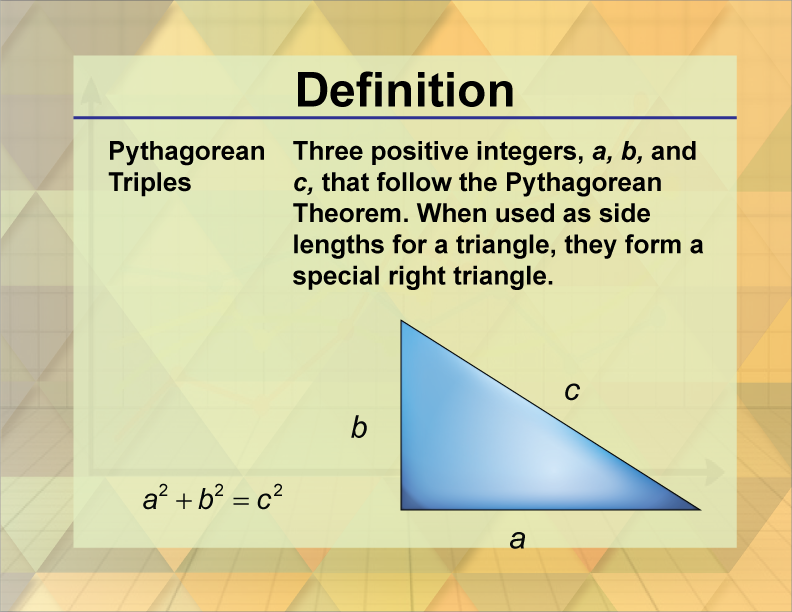 Pythagorean Triples. Three positive integers, a, b, and c, that follow the Pythagorean Theorem. When used as side lengths for a triangle, they form a special right triangle.